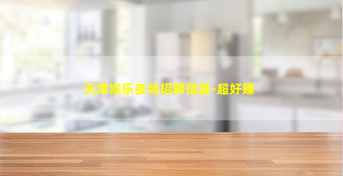 天津娱乐夜场招聘信息-超好赚