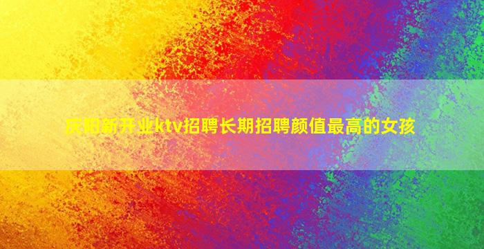 庆阳新开业ktv招聘长期招聘颜值最高的女孩