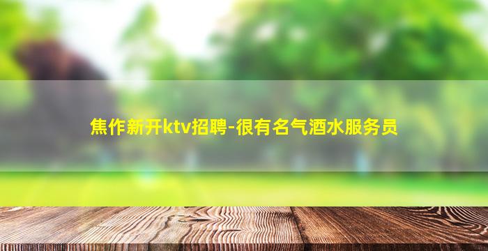 焦作新开ktv招聘-很有名气酒水服务员
